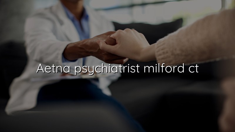 Aetna psychiatrist serving Milford CT