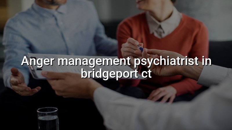 Adults seeking anger management psychiatric care in Bridgeport CT