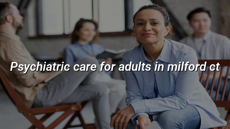 Adult psychiatric care services for Milford, CT residents