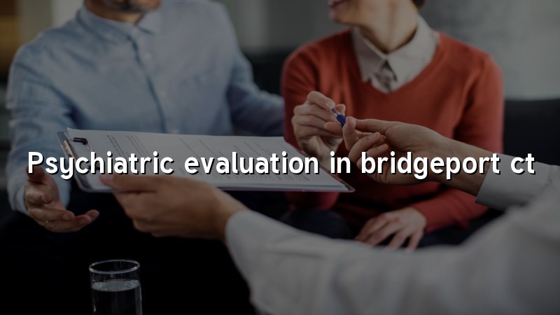 Adult psychiatric evaluation discussion in Bridgeport, CT